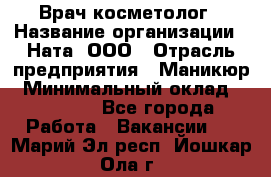 Врач-косметолог › Название организации ­ Ната, ООО › Отрасль предприятия ­ Маникюр › Минимальный оклад ­ 50 000 - Все города Работа » Вакансии   . Марий Эл респ.,Йошкар-Ола г.